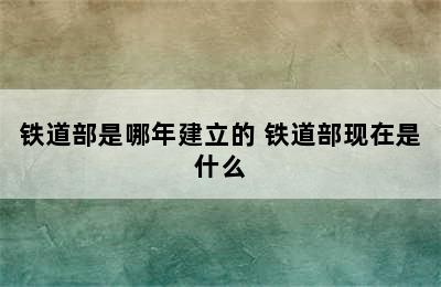 铁道部是哪年建立的 铁道部现在是什么